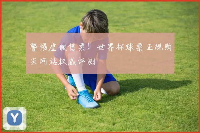 警惕虚假售票！世界杯球票正规购买网站权威评测