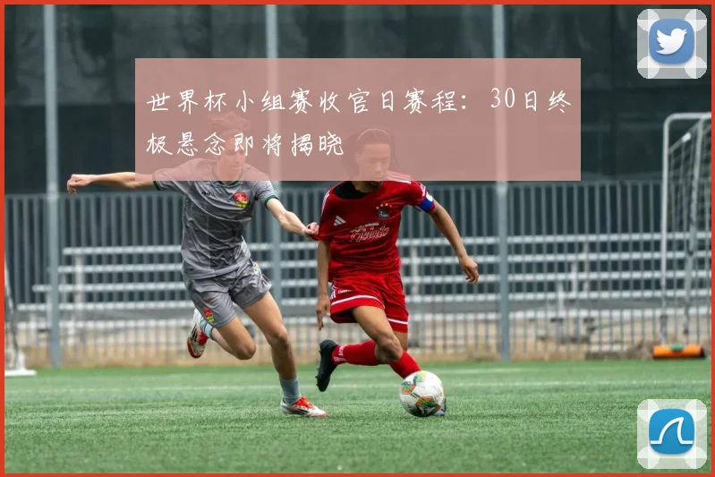 世界杯小组赛收官日赛程：30日终极悬念即将揭晓