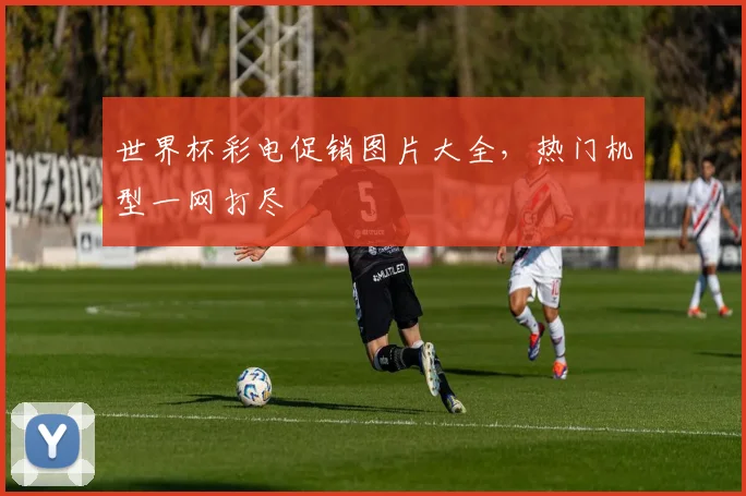 世界杯彩电促销图片大全，热门机型一网打尽