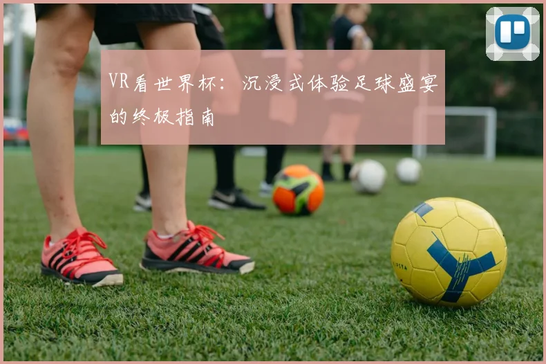 VR看世界杯：沉浸式体验足球盛宴的终极指南