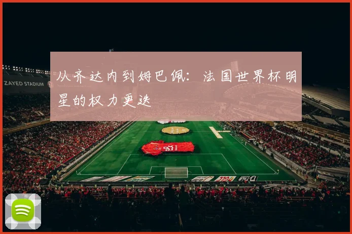 从齐达内到姆巴佩：法国世界杯明星的权力更迭