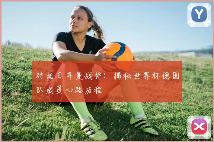 对话日耳曼战将：揭秘世界杯德国队成员心路历程