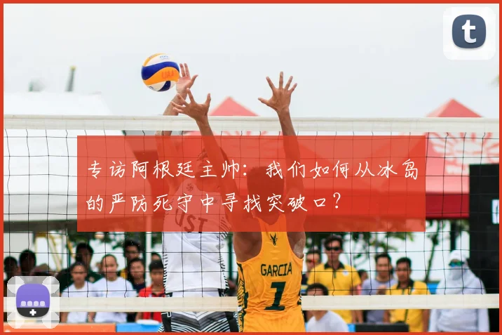 专访阿根廷主帅：我们如何从冰岛的严防死守中寻找突破口？