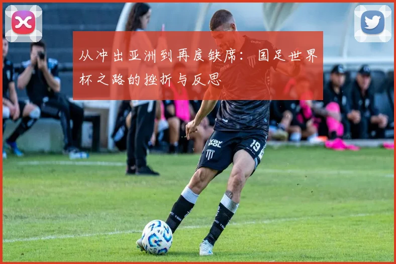 从冲出亚洲到再度缺席：国足世界杯之路的挫折与反思